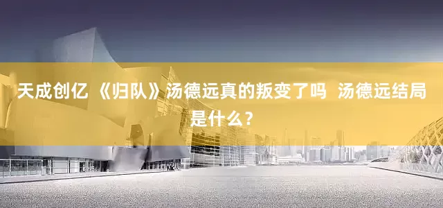 天成创亿 《归队》汤德远真的叛变了吗  汤德远结局是什么？