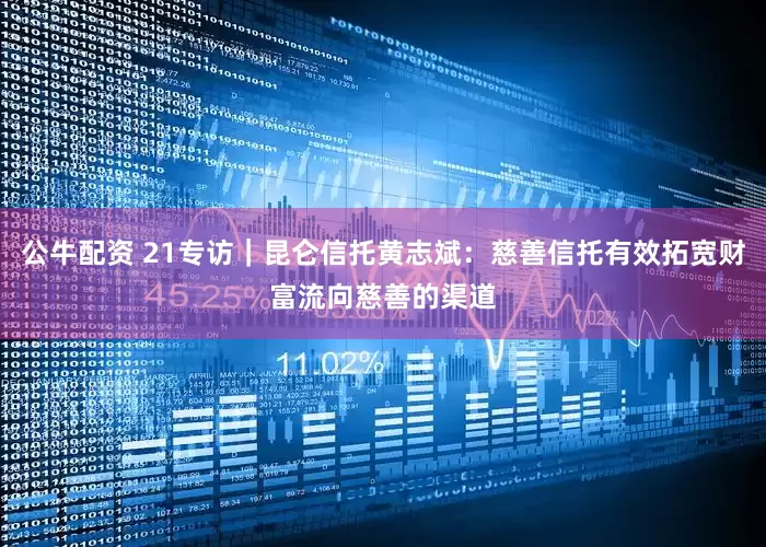 公牛配资 21专访｜昆仑信托黄志斌：慈善信托有效拓宽财富流向慈善的渠道
