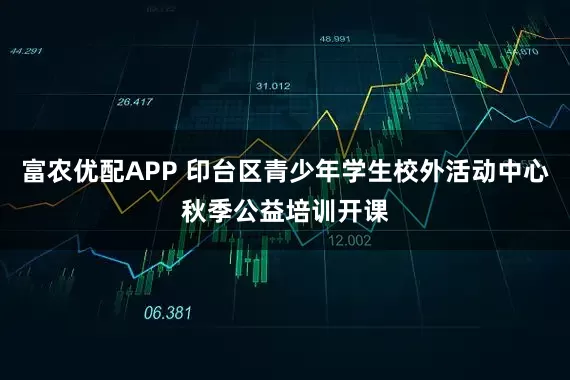富农优配APP 印台区青少年学生校外活动中心秋季公益培训开课