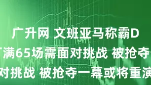 广升网 文班亚马称霸DPOY？打满65场需面对挑战 被抢夺一幕或将重演