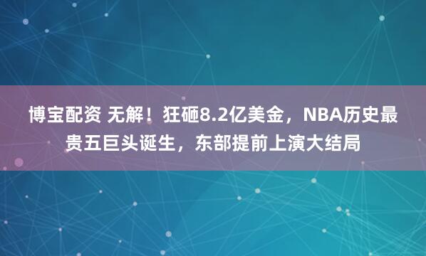 博宝配资 无解！狂砸8.2亿美金，NBA历史最贵五巨头诞生，东部提前上演大结局