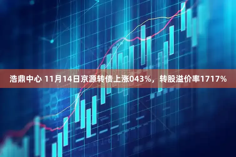 浩鼎中心 11月14日京源转债上涨043%，转股溢价率1717%