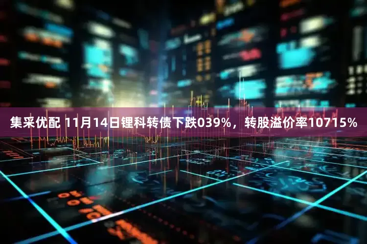 集采优配 11月14日锂科转债下跌039%，转股溢价率10715%