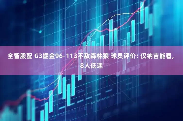 全智股配 G3掘金96-113不敌森林狼 球员评价: 仅纳吉能看, 8人低迷