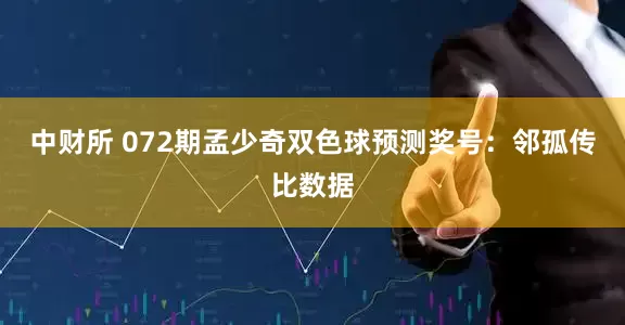 中财所 072期孟少奇双色球预测奖号：邻孤传比数据